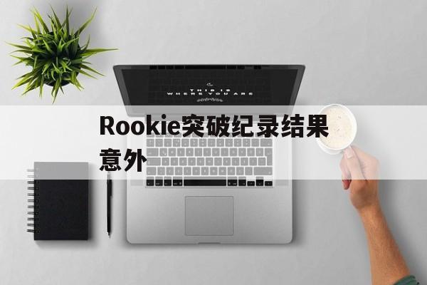 Rookie突破纪录结果意外(rookie成就)|im电竞官网登录