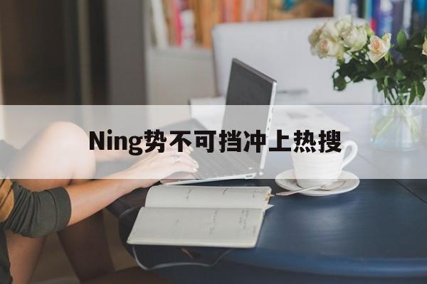 Ning势不可挡冲上热搜的简单介绍|IM电竞平台