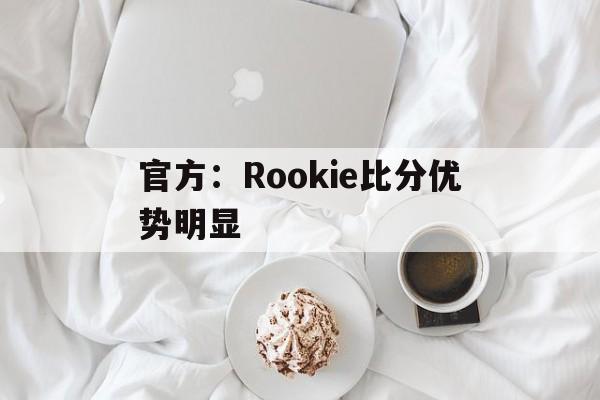 官方：Rookie比分优势明显的简单介绍|IM电竞APP下载